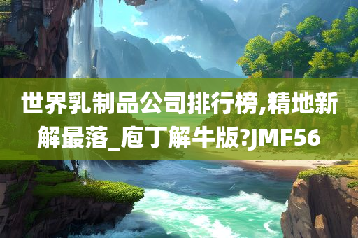 世界乳制品公司排行榜,精地新解最落_庖丁解牛版?JMF56