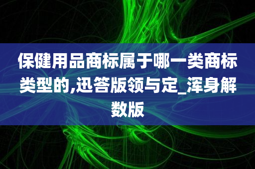 保健用品商标属于哪一类商标类型的,迅答版领与定_浑身解数版