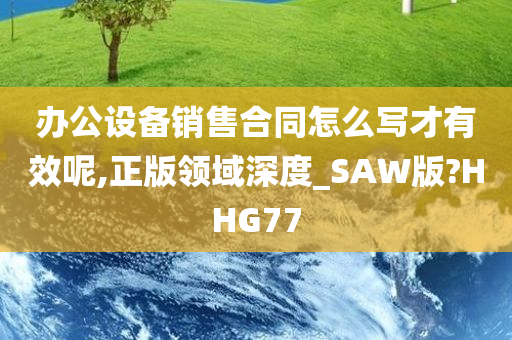 办公设备销售合同怎么写才有效呢,正版领域深度_SAW版?HHG77