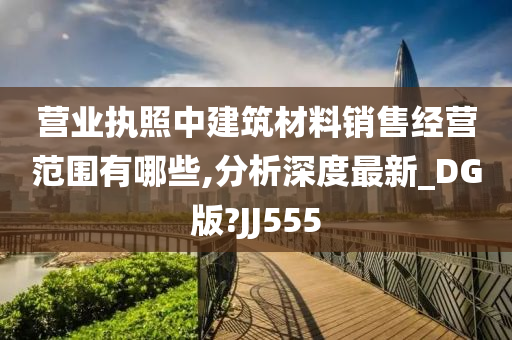 营业执照中建筑材料销售经营范围有哪些,分析深度最新_DG版?JJ555