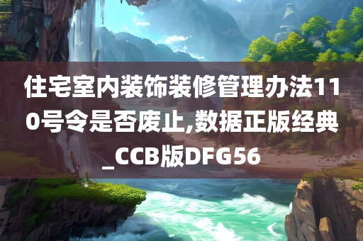 住宅室内装饰装修管理办法110号令是否废止,数据正版经典_CCB版DFG56