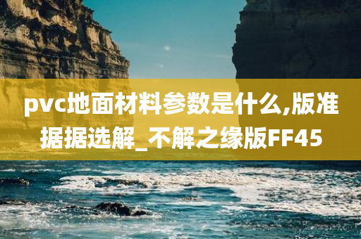 pvc地面材料参数是什么,版准据据选解_不解之缘版FF45