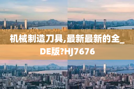 机械制造刀具,最新最新的全_DE版?HJ7676