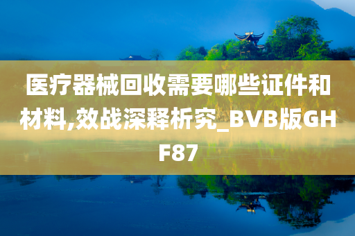 医疗器械回收需要哪些证件和材料,效战深释析究_BVB版GHF87