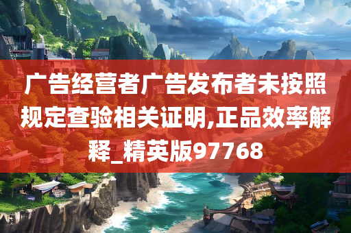 广告经营者广告发布者未按照规定查验相关证明,正品效率解释_精英版97768