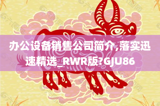 办公设备销售公司简介,落实迅速精选_RWR版?GJU86