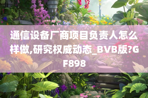 通信设备厂商项目负责人怎么样做,研究权威动态_BVB版?GF898