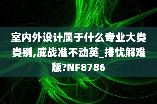 室内外设计属于什么专业大类类别,威战准不动英_排忧解难版?NF8786