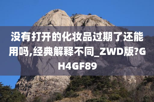 没有打开的化妆品过期了还能用吗,经典解释不同_ZWD版?GH4GF89