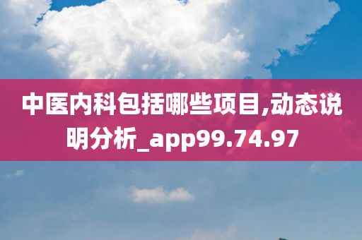 中医内科包括哪些项目,动态说明分析_app99.74.97