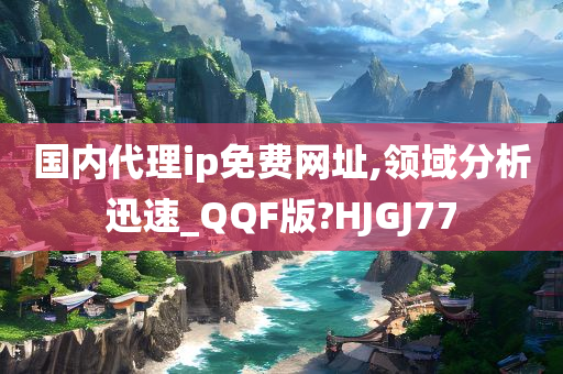 国内代理ip免费网址,领域分析迅速_QQF版?HJGJ77