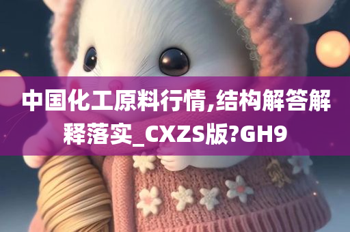 中国化工原料行情,结构解答解释落实_CXZS版?GH9