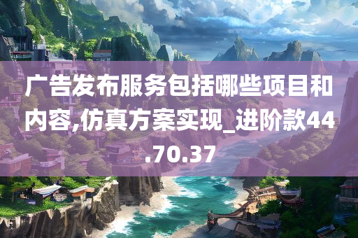 广告发布服务包括哪些项目和内容,仿真方案实现_进阶款44.70.37