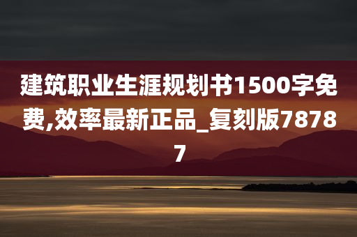 建筑职业生涯规划书1500字免费,效率最新正品_复刻版78787