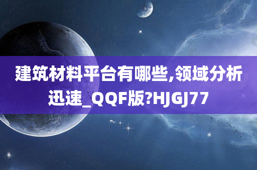 建筑材料平台有哪些,领域分析迅速_QQF版?HJGJ77