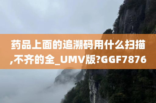 药品上面的追溯码用什么扫描,不齐的全_UMV版?GGF7876