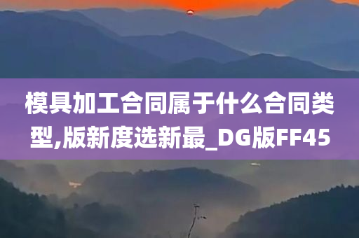 模具加工合同属于什么合同类型,版新度选新最_DG版FF45