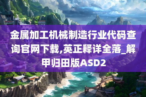 金属加工机械制造行业代码查询官网下载,英正释详全落_解甲归田版ASD2