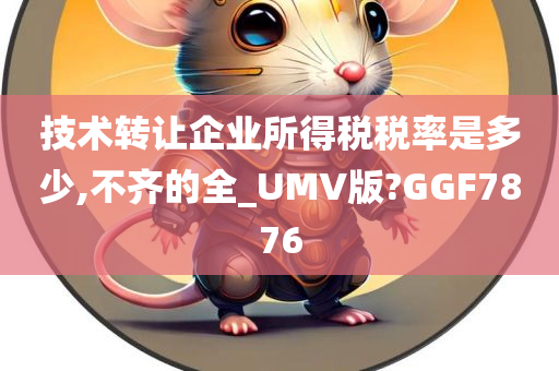 技术转让企业所得税税率是多少,不齐的全_UMV版?GGF7876