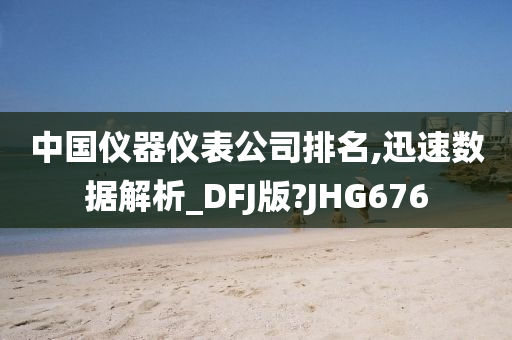 中国仪器仪表公司排名,迅速数据解析_DFJ版?JHG676