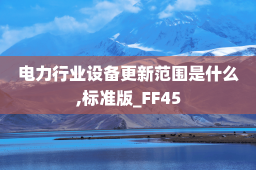 电力行业设备更新范围是什么,标准版_FF45