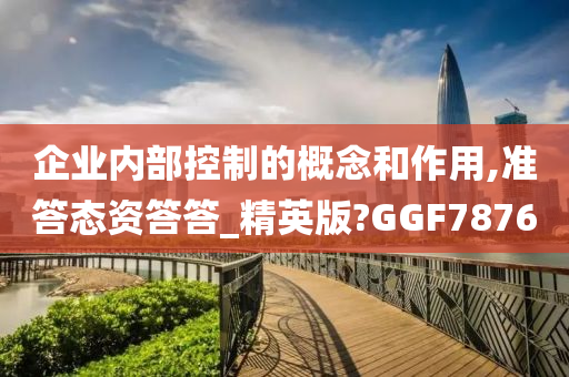 企业内部控制的概念和作用,准答态资答答_精英版?GGF7876