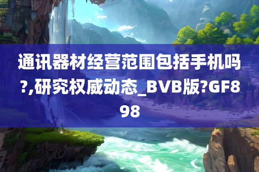 通讯器材经营范围包括手机吗?,研究权威动态_BVB版?GF898