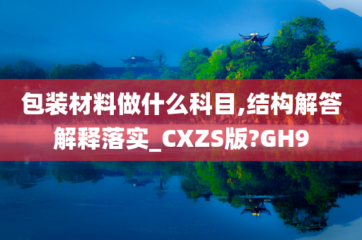 包装材料做什么科目,结构解答解释落实_CXZS版?GH9