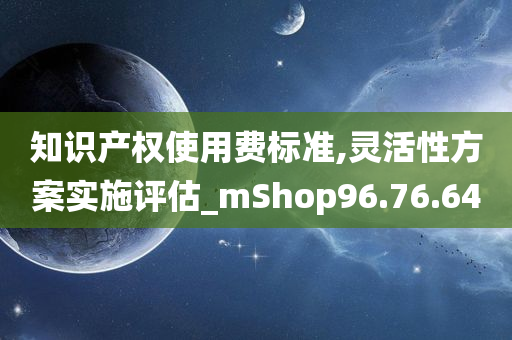 知识产权使用费标准,灵活性方案实施评估_mShop96.76.64