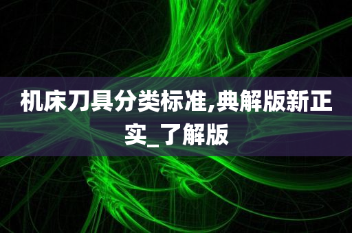 机床刀具分类标准,典解版新正实_了解版