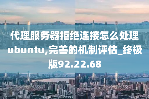 代理服务器拒绝连接怎么处理ubuntu,完善的机制评估_终极版92.22.68