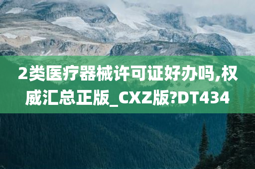 2类医疗器械许可证好办吗,权威汇总正版_CXZ版?DT434