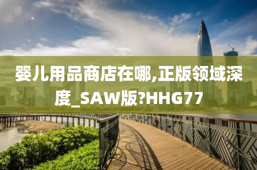 婴儿用品商店在哪,正版领域深度_SAW版?HHG77