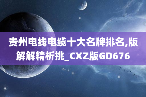 贵州电线电缆十大名牌排名,版解解精析挑_CXZ版GD676