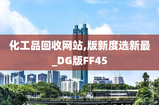 化工品回收网站,版新度选新最_DG版FF45