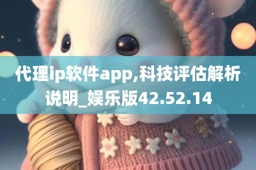 代理ip软件app,科技评估解析说明_娱乐版42.52.14