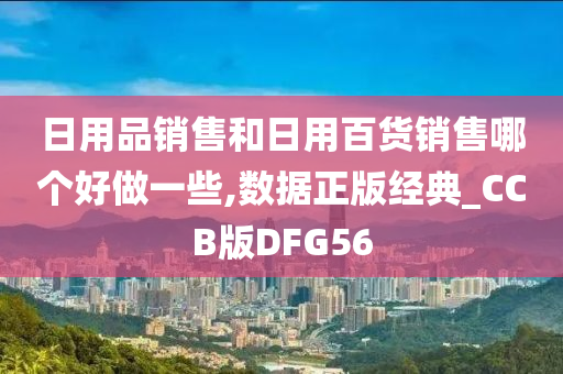 日用品销售和日用百货销售哪个好做一些,数据正版经典_CCB版DFG56