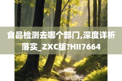 食品检测去哪个部门,深度详析落实_ZXC版?HII7664