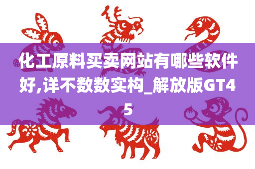 化工原料买卖网站有哪些软件好,详不数数实构_解放版GT45