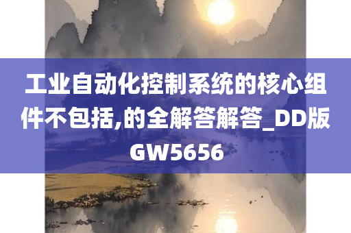 工业自动化控制系统的核心组件不包括,的全解答解答_DD版GW5656