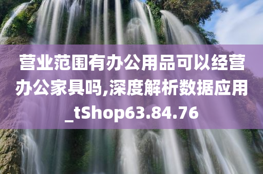 营业范围有办公用品可以经营办公家具吗,深度解析数据应用_tShop63.84.76