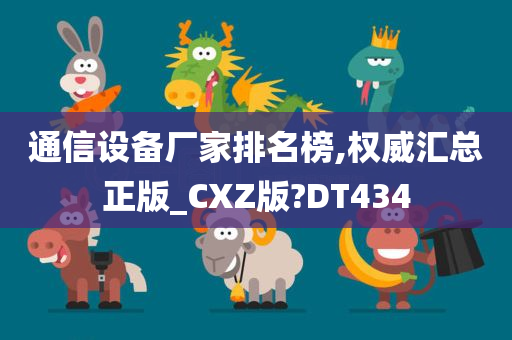 通信设备厂家排名榜,权威汇总正版_CXZ版?DT434