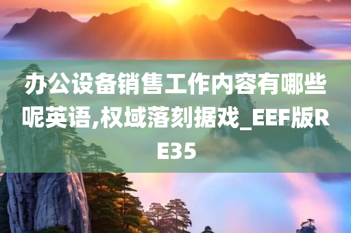 办公设备销售工作内容有哪些呢英语,权域落刻据戏_EEF版RE35