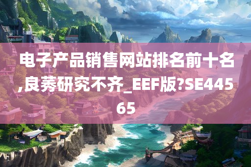 电子产品销售网站排名前十名,良莠研究不齐_EEF版?SE44565