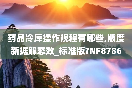 药品冷库操作规程有哪些,版度新据解态效_标准版?NF8786