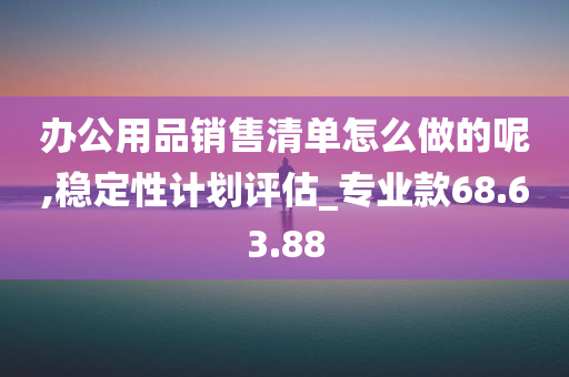 办公用品销售清单怎么做的呢,稳定性计划评估_专业款68.63.88