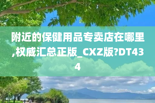 附近的保健用品专卖店在哪里,权威汇总正版_CXZ版?DT434