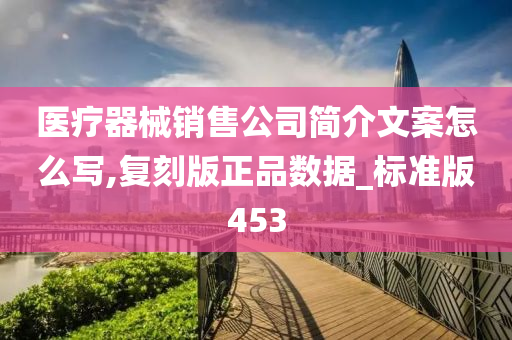 医疗器械销售公司简介文案怎么写,复刻版正品数据_标准版453