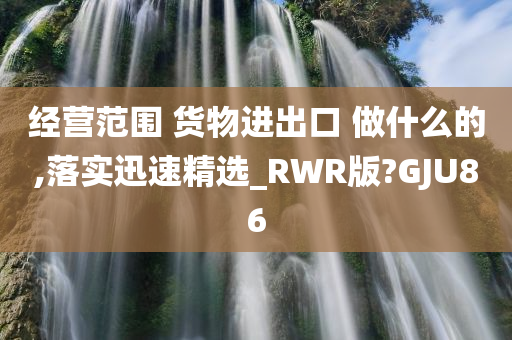 经营范围 货物进出口 做什么的,落实迅速精选_RWR版?GJU86