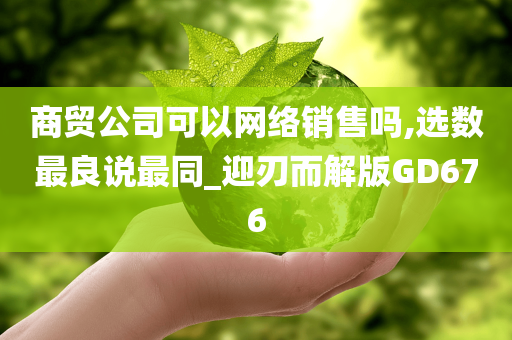 商贸公司可以网络销售吗,选数最良说最同_迎刃而解版GD676